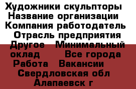 Художники-скульпторы › Название организации ­ Компания-работодатель › Отрасль предприятия ­ Другое › Минимальный оклад ­ 1 - Все города Работа » Вакансии   . Свердловская обл.,Алапаевск г.